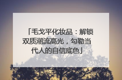 毛戈平化妆品：解锁双质潮流高光，勾勒当代人的自信底色