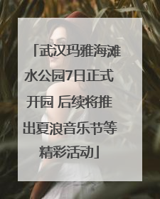 武汉玛雅海滩水公园7日正式开园 后续将推出夏浪音乐节等精彩活动