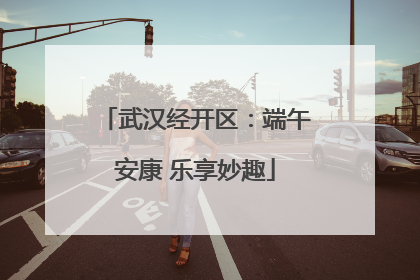 武汉经开区：端午安康 乐享妙趣