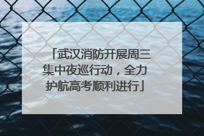武汉消防开展周三集中夜巡行动，全力护航高考顺利进行