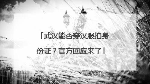 武汉能否穿汉服拍身份证？官方回应来了
