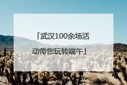 武汉100余场活动带您玩转端午