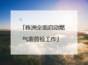 株洲全面启动燃气表首检工作