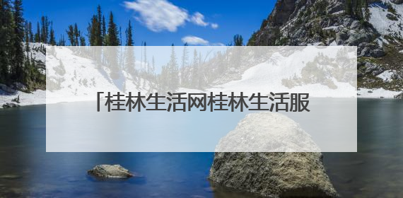 桂林生活网桂林生活服务｜找房找二手找服务，30万桂林人都在用！