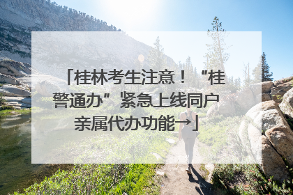 桂林考生注意！“桂警通办”紧急上线同户亲属代办功能→