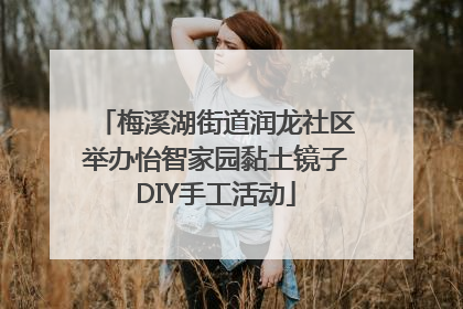 梅溪湖街道润龙社区举办怡智家园黏土镜子DIY手工活动