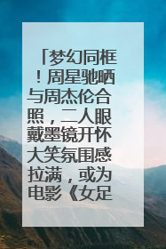 梦幻同框！周星驰晒与周杰伦合照，二人眼戴墨镜开怀大笑氛围感拉满，或为电影《女足》合作