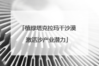 植绿塔克拉玛干沙漠 激活沙产业潜力