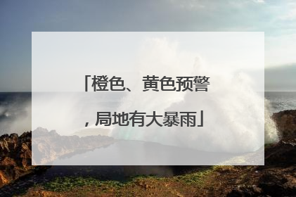 橙色、黄色预警，局地有大暴雨