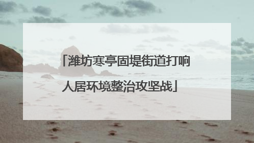 潍坊寒亭固堤街道打响人居环境整治攻坚战