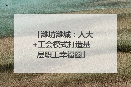 潍坊潍城：人大+工会模式打造基层职工幸福圈