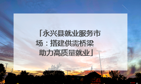 永兴县就业服务市场：搭建供需桥梁 助力高质量就业