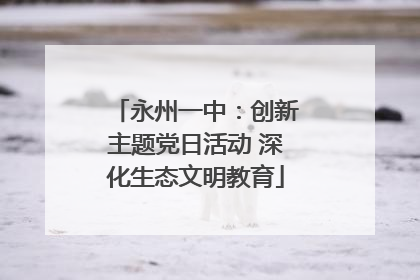永州一中：创新主题党日活动 深化生态文明教育