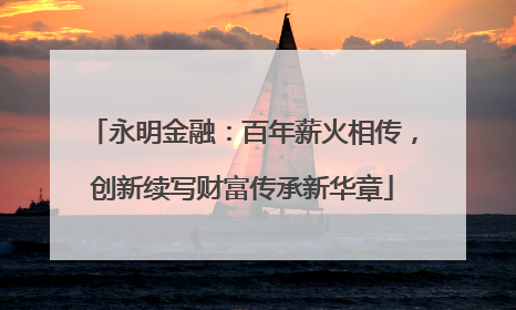 永明金融：百年薪火相传，创新续写财富传承新华章
