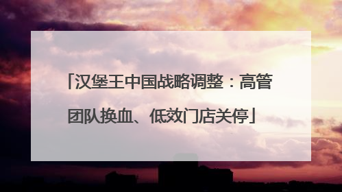 汉堡王中国战略调整：高管团队换血、低效门店关停