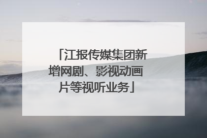 江报传媒集团新增网剧、影视动画片等视听业务