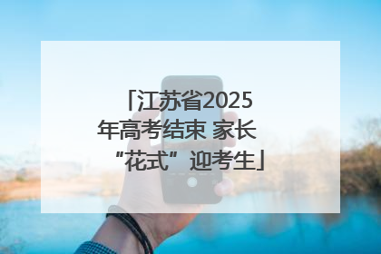 江苏省2025年高考结束 家长“花式”迎考生