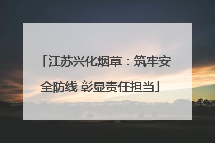江苏兴化烟草：筑牢安全防线 彰显责任担当