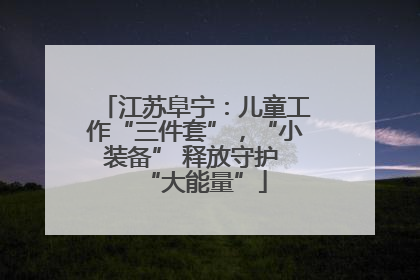 江苏阜宁：儿童工作“三件套”，“小装备” 释放守护 “大能量”
