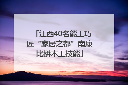 江西40名能工巧匠“家居之都”南康比拼木工技能