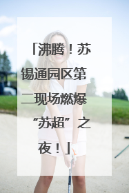 沸腾！苏锡通园区第二现场燃爆“苏超”之夜！