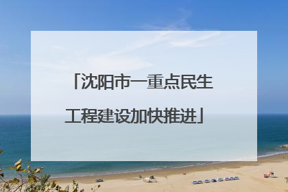 沈阳市一重点民生工程建设加快推进