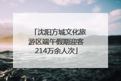 沈阳方城文化旅游区端午假期迎客214万余人次