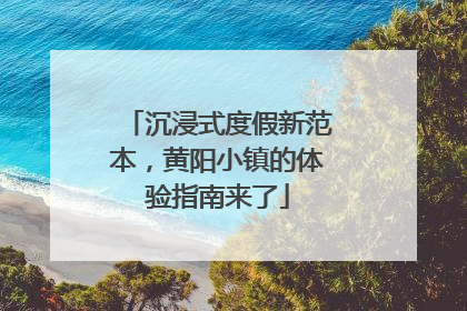 沉浸式度假新范本，黄阳小镇的体验指南来了