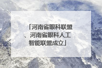 河南省眼科联盟、河南省眼科人工智能联盟成立
