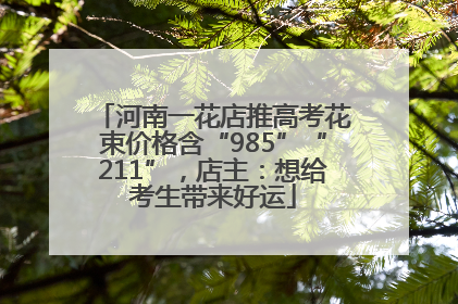 河南一花店推高考花束价格含“985”“211”，店主：想给考生带来好运