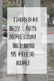 河南乡村振兴：每当黄河日出时 塬上披锦绣 村庄美似画