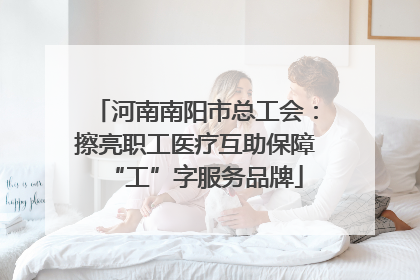 河南南阳市总工会：擦亮职工医疗互助保障“工”字服务品牌
