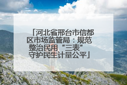 河北省邢台市信都区市场监管局：规范整治民用“三表” 守护民生计量公平