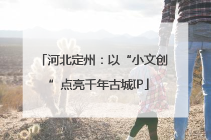 河北定州：以“小文创”点亮千年古城IP