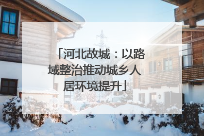 河北故城：以路域整治推动城乡人居环境提升