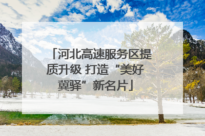 河北高速服务区提质升级 打造“美好冀驿”新名片