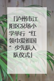 泸州市江阳区况场小学举行“红领巾爱祖国”少先队入队仪式