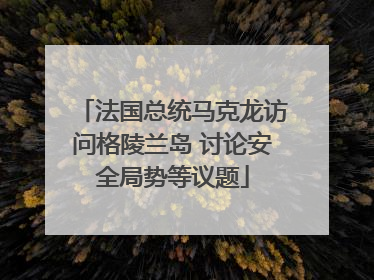 法国总统马克龙访问格陵兰岛 讨论安全局势等议题