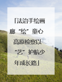法治手绘画廊“绘”童心 高原检察以“艺”护航少年成长路
