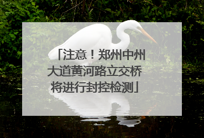 注意！郑州中州大道黄河路立交桥将进行封控检测