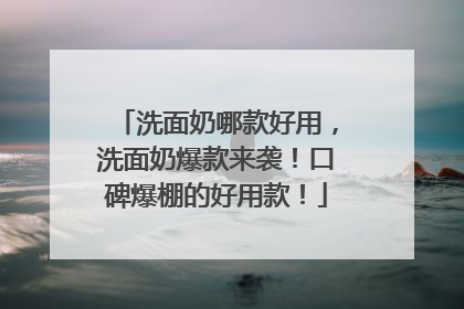 洗面奶哪款好用，洗面奶爆款来袭！口碑爆棚的好用款！