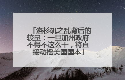 洛杉矶之乱背后的较量：一旦加州政府不得不这么干，将直接动摇美国国本