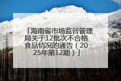 海南省市场监督管理局关于12批次不合格食品情况的通告（2025年第12期）