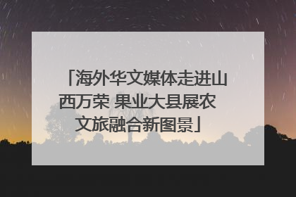 海外华文媒体走进山西万荣 果业大县展农文旅融合新图景