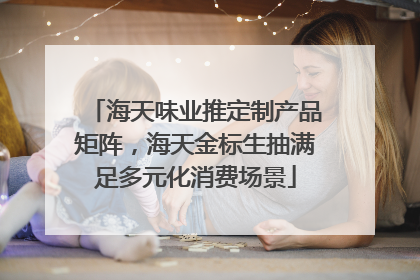海天味业推定制产品矩阵，海天金标生抽满足多元化消费场景