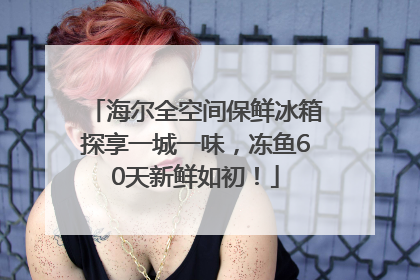 海尔全空间保鲜冰箱探享一城一味，冻鱼60天新鲜如初！