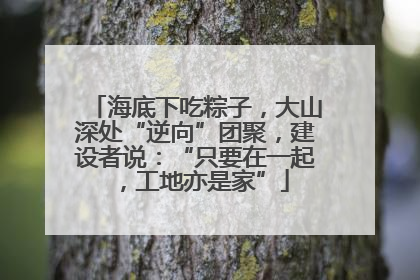 海底下吃粽子，大山深处“逆向”团聚，建设者说：“只要在一起，工地亦是家”