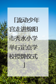 流动少年宫走进绵阳市秀水小学举行定点学校授牌仪式