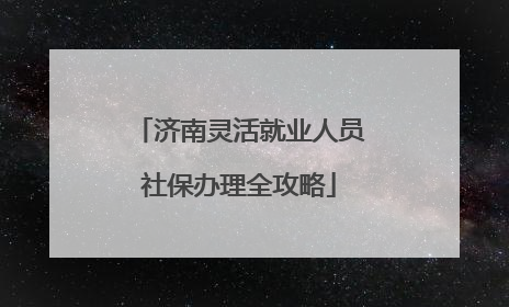 济南灵活就业人员社保办理全攻略