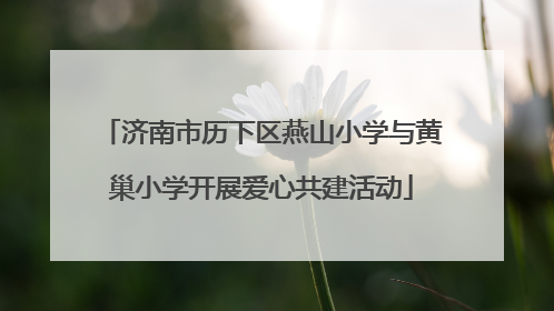济南市历下区燕山小学与黄巢小学开展爱心共建活动